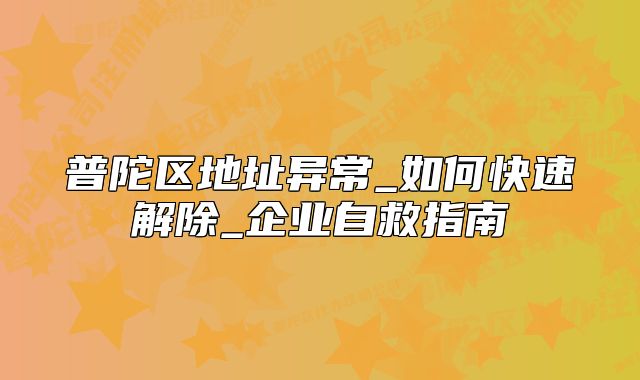 普陀區(qū)地址異常_如何快速解除_企業(yè)自救指南