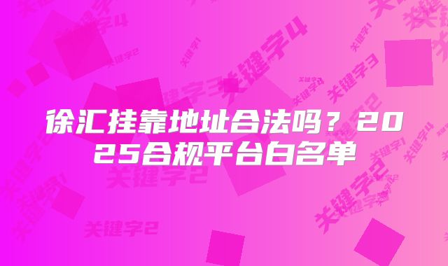 徐匯掛靠地址合法嗎？2025合規(guī)平臺(tái)白名單