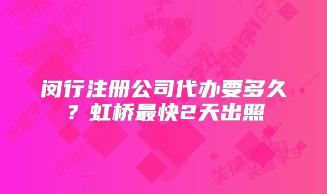 閔行注冊公司代辦要多久？虹橋最快2天出照
