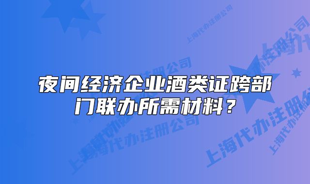 夜間經(jīng)濟(jì)企業(yè)酒類證跨部門聯(lián)辦所需材料？
