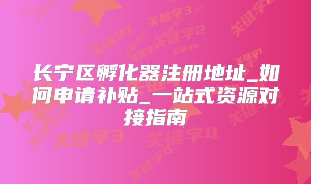 長(zhǎng)寧區(qū)孵化器注冊(cè)地址_如何申請(qǐng)補(bǔ)貼_一站式資源對(duì)接指南