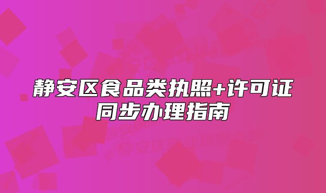 靜安區(qū)食品類執(zhí)照+許可證同步辦理指南
