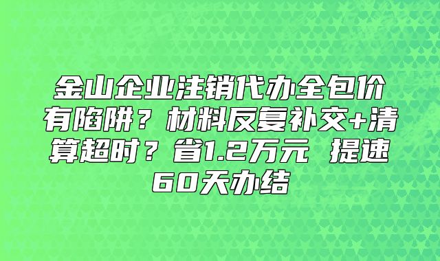 金山企業(yè)注銷代辦全包價有陷阱？材料反復補交