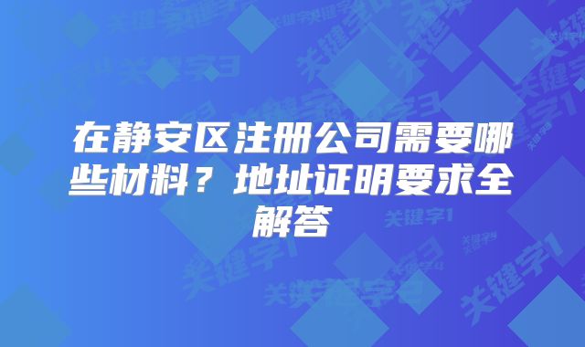 在靜安區(qū)注冊公司需要哪些材料？地址證明要求全解答