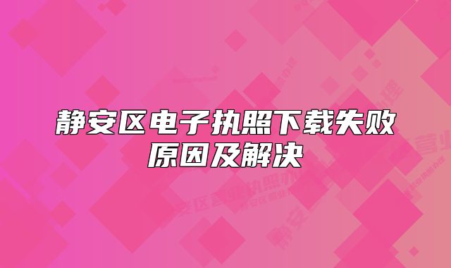 靜安區(qū)電子執(zhí)照下載失敗原因及解決