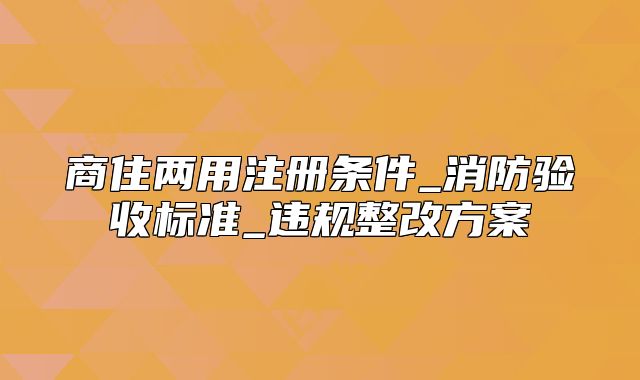 商住兩用注冊條件_消防驗收標(biāo)準(zhǔn)_違規(guī)整改方案