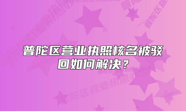 普陀區(qū)營業(yè)執(zhí)照核名被駁回如何解決？