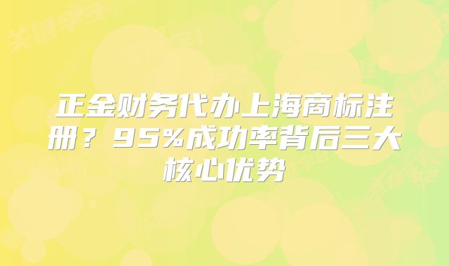 正金財務(wù)代辦上海商標注冊？95%成功率背后三大核心優(yōu)勢