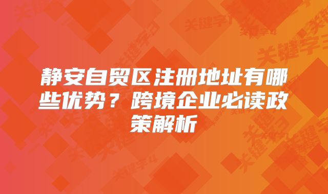 靜安自貿(mào)區(qū)注冊地址有哪些優(yōu)勢？跨境企業(yè)必讀政策解析