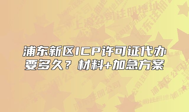 浦東新區(qū)ICP許可證代辦要多久？材料+加急方案