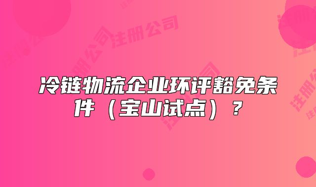 冷鏈物流企業(yè)環(huán)評豁免條件（寶山試點(diǎn)）？