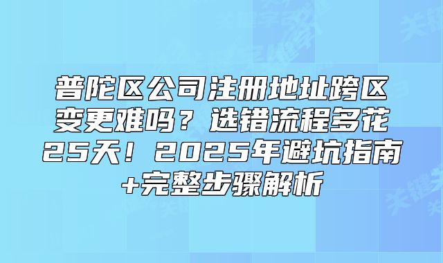普陀區(qū)公司注冊(cè)地址跨區(qū)變更難嗎？2025年完整步驟解析