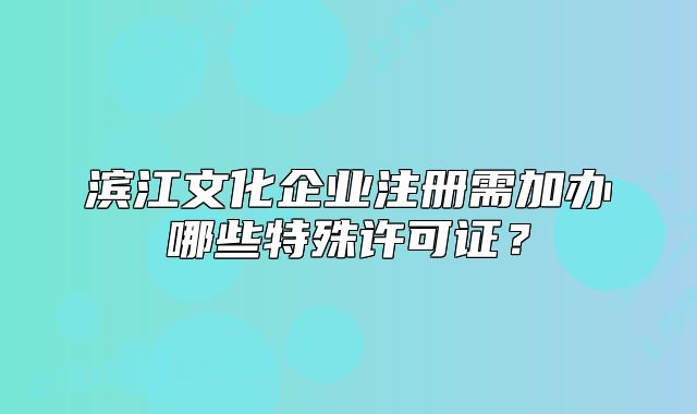 濱江文化企業(yè)注冊需加辦哪些特殊許可證？