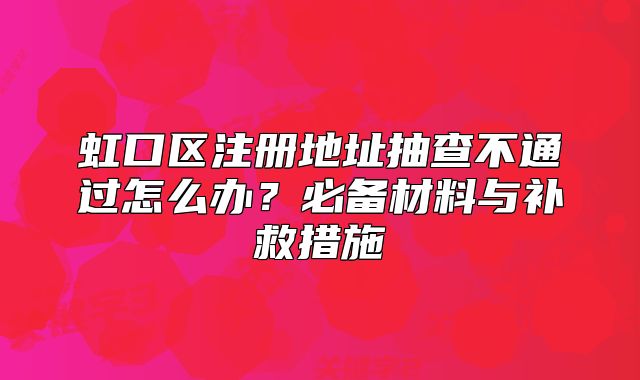虹口區(qū)注冊地址抽查不通過怎么辦？必備材料與補(bǔ)救措施