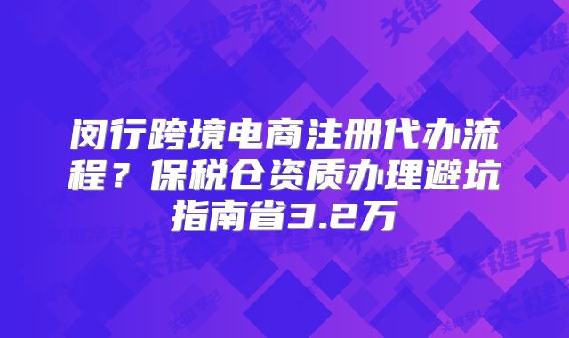 閔行跨境電商注冊代辦流程？保稅倉資質(zhì)辦理避坑指南省3.2萬