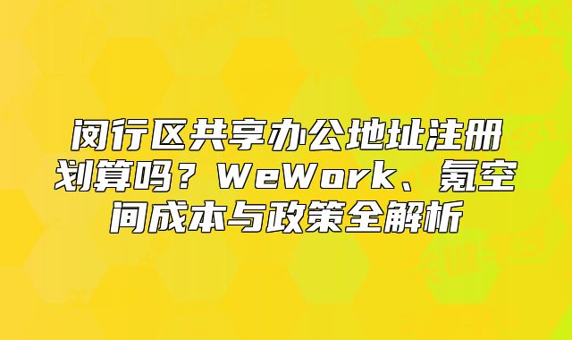 閔行區(qū)共享辦公地址注冊劃算嗎？WeWork、氪空間成本與政策全解析
