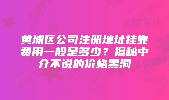 黃埔區(qū)公司注冊地址掛靠費用一般是多少？揭秘中介不說的價格黑洞
