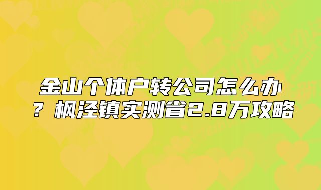 金山個體戶轉(zhuǎn)公司怎么辦？楓涇鎮(zhèn)實測省2.8萬攻略