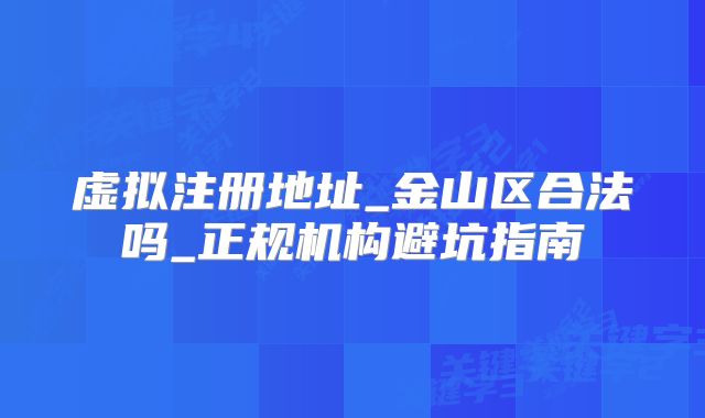 虛擬注冊地址_金山區(qū)合法嗎_正規(guī)機(jī)構(gòu)避坑指南
