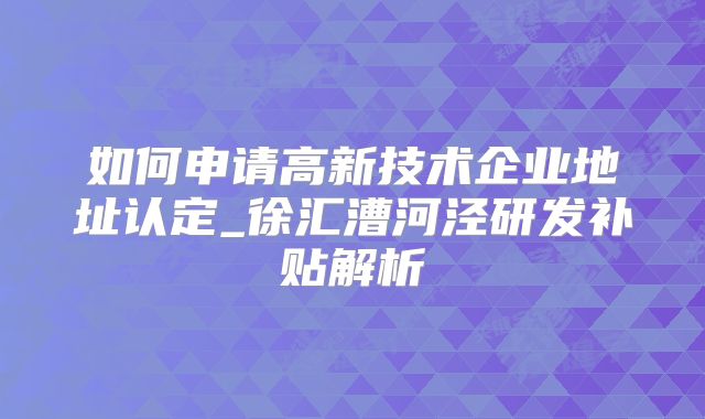 如何申請(qǐng)高新技術(shù)企業(yè)地址認(rèn)定_徐匯漕河涇研發(fā)補(bǔ)貼解析