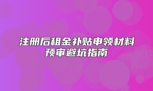 注冊后租金補貼申領材料預審避坑指南
