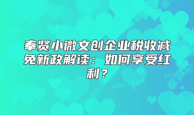 奉賢小微文創(chuàng)企業(yè)稅收減免新政解讀：如何享受紅利？