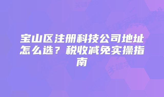 寶山區(qū)注冊科技公司地址怎么選？稅收減免實(shí)操指南