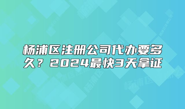 楊浦區(qū)注冊公司代辦要多久？2024最快3天拿證