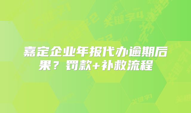 嘉定企業(yè)年報(bào)代辦逾期后果？罰款+補(bǔ)救流程