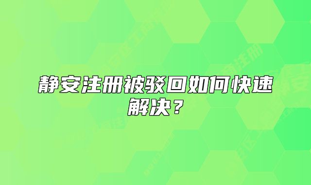 靜安注冊(cè)被駁回如何快速解決？