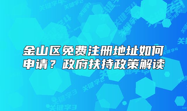 金山區(qū)免費注冊地址如何申請？政府扶持政策解讀