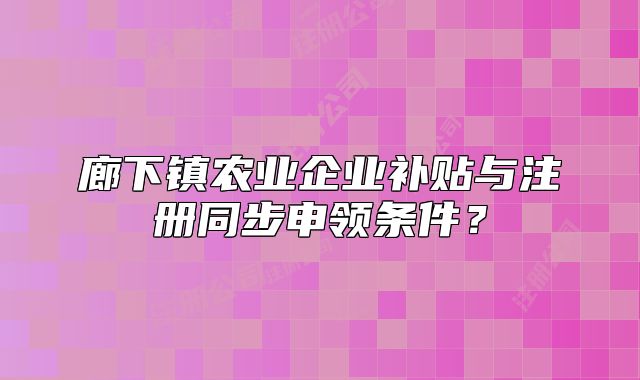 廊下鎮(zhèn)農(nóng)業(yè)企業(yè)補貼與注冊同步申領條件？