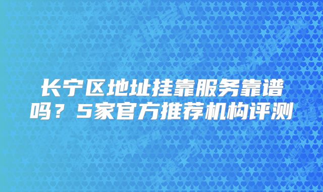 長寧區(qū)地址掛靠服務(wù)靠譜嗎？5家官方推薦機(jī)構(gòu)評測