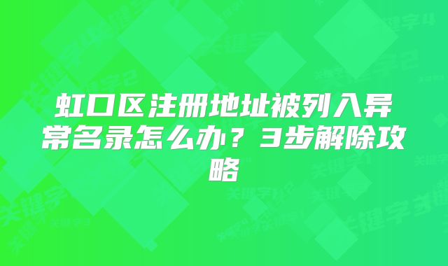 虹口區(qū)注冊地址被列入異常名錄怎么辦？3步解除攻略