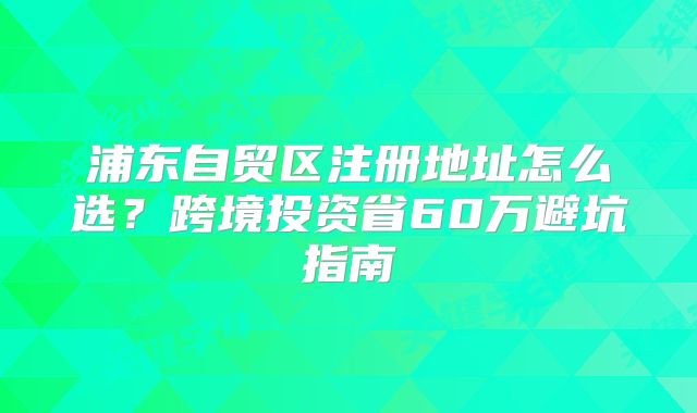 浦東自貿區(qū)注冊地址怎么選？跨境投資省60萬避坑指南