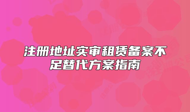注冊(cè)地址實(shí)審租賃備案不足替代方案指南