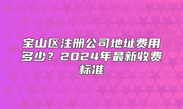 寶山區(qū)注冊(cè)公司地址費(fèi)用多少？2024年最新收費(fèi)標(biāo)準(zhǔn)