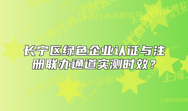長寧區(qū)綠色企業(yè)認證與注冊聯(lián)辦通道實測時效？