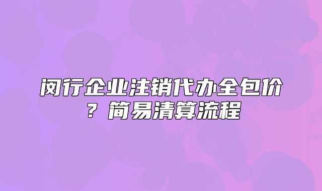 閔行企業(yè)注銷代辦全包價？簡易清算流程