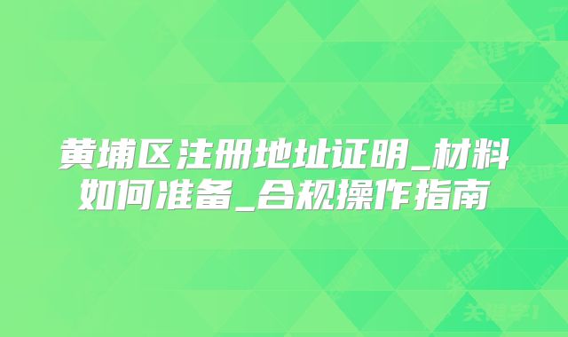黃埔區(qū)注冊(cè)地址證明_材料如何準(zhǔn)備_合規(guī)操作指南