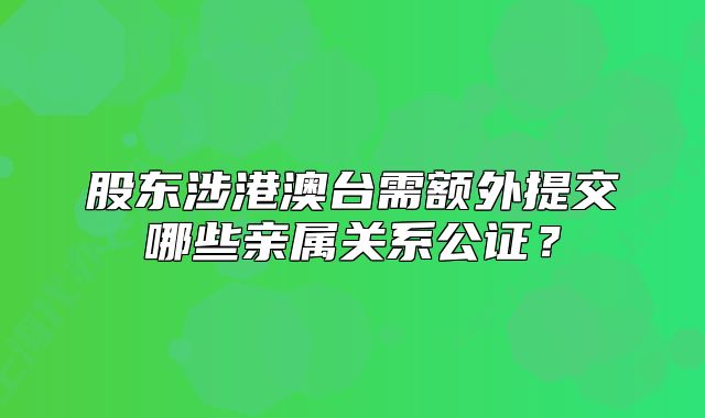股東涉港澳臺需額外提交哪些親屬關(guān)系公證？