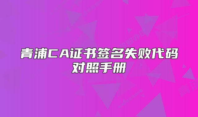 青浦CA證書簽名失敗代碼對(duì)照手冊(cè)