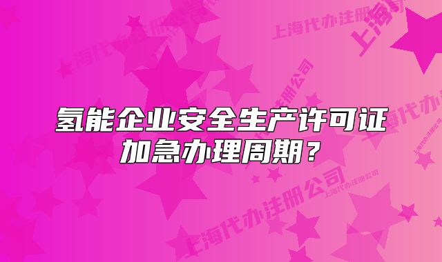 氫能企業(yè)安全生產(chǎn)許可證加急辦理周期？