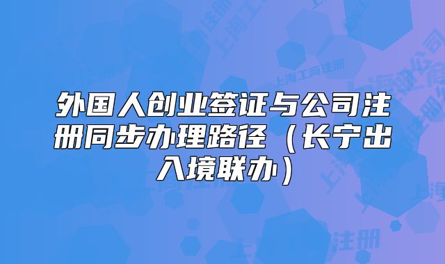 外國人創(chuàng)業(yè)簽證與公司注冊同步辦理路徑（長寧出入境聯(lián)辦）