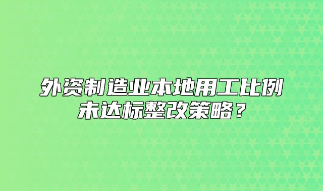 外資制造業(yè)本地用工比例未達標整改策略？