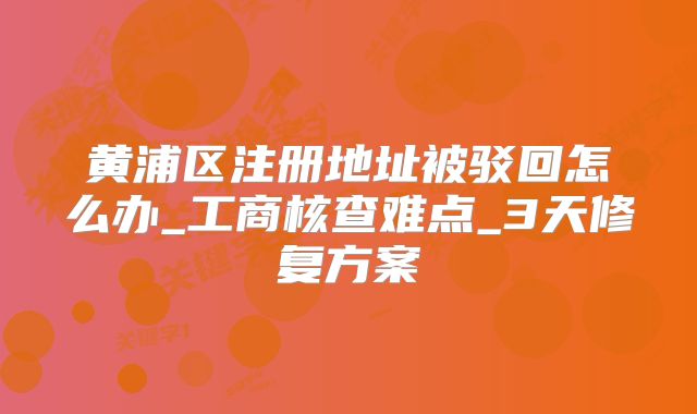 黃浦區(qū)注冊地址被駁回怎么辦_工商核查難點_3天修復(fù)方案