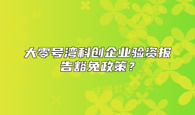 大零號灣科創(chuàng)企業(yè)驗(yàn)資報(bào)告豁免政策？