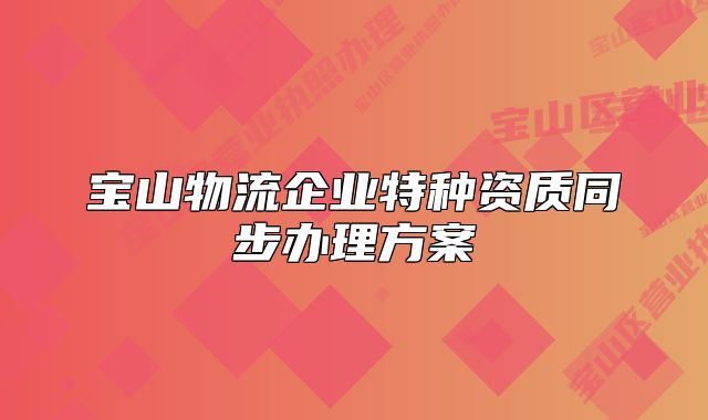 寶山物流企業(yè)特種資質(zhì)同步辦理方案