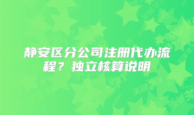 靜安區(qū)分公司注冊代辦流程？獨立核算說明