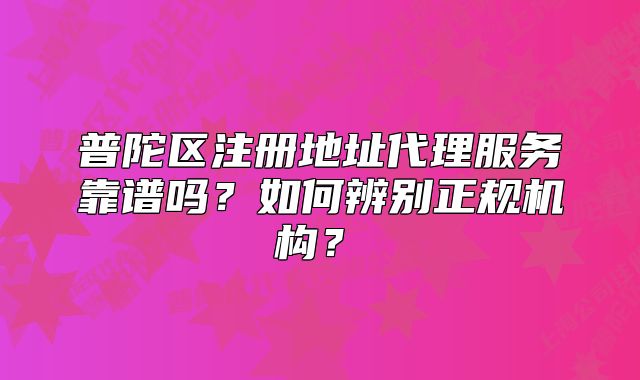普陀區(qū)注冊地址代理服務靠譜嗎？如何辨別正規(guī)機構(gòu)？?